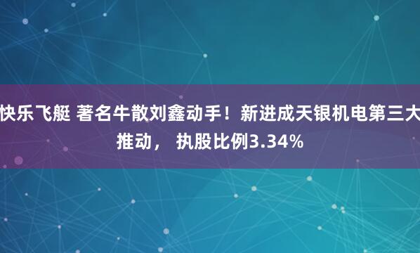 快乐飞艇 著名牛散刘鑫动手！新进成天银机电第三大推动， 执股比例3.34%