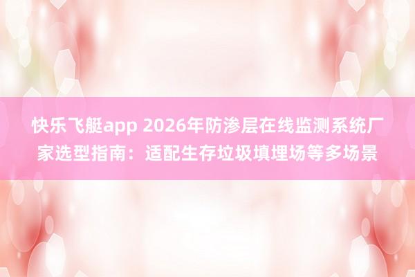 快乐飞艇app 2026年防渗层在线监测系统厂家选型指南：适配生存垃圾填埋场等多场景