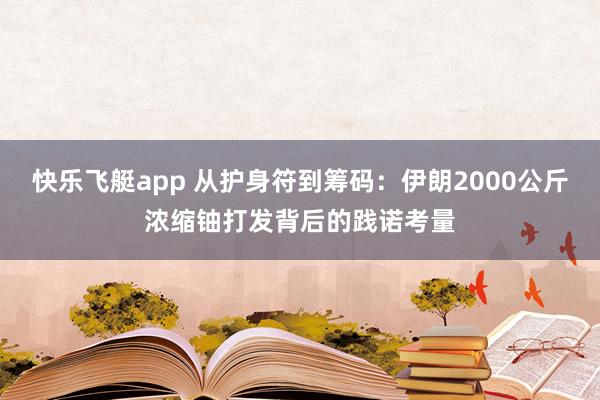 快乐飞艇app 从护身符到筹码：伊朗2000公斤浓缩铀打发背后的践诺考量