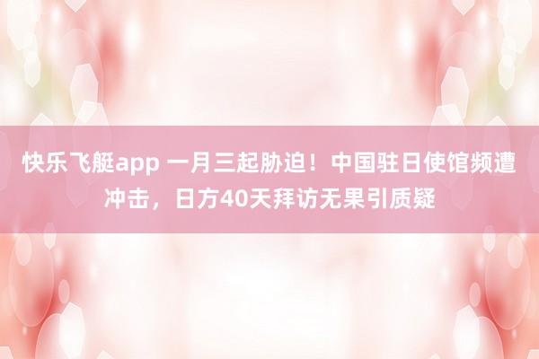 快乐飞艇app 一月三起胁迫！中国驻日使馆频遭冲击，日方40天拜访无果引质疑
