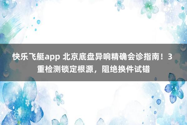 快乐飞艇app 北京底盘异响精确会诊指南！3 重检测锁定根源，阻绝换件试错