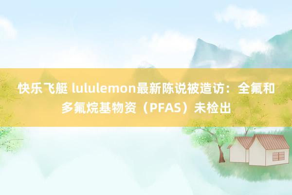 快乐飞艇 lululemon最新陈说被造访：全氟和多氟烷基物资（PFAS）未检出