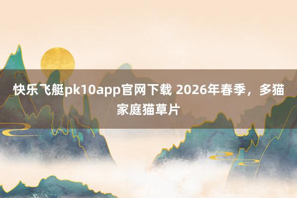 快乐飞艇pk10app官网下载 2026年春季，多猫家庭猫草片