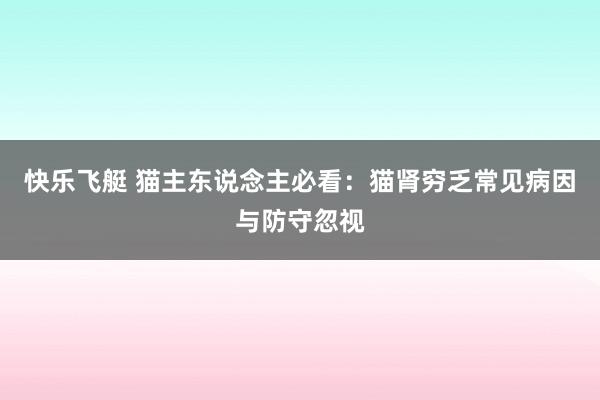 快乐飞艇 猫主东说念主必看：猫肾穷乏常见病因与防守忽视