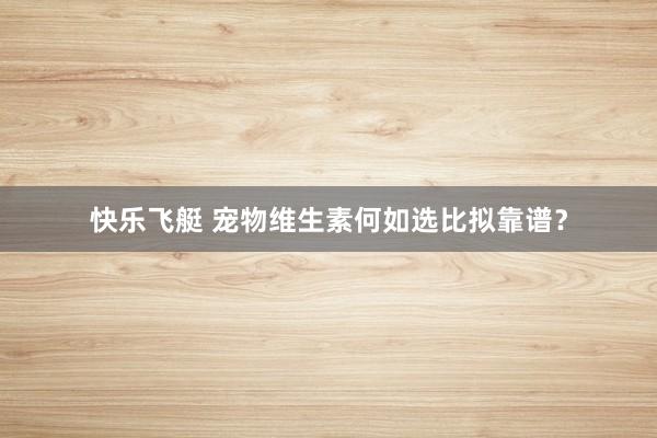 快乐飞艇 宠物维生素何如选比拟靠谱？