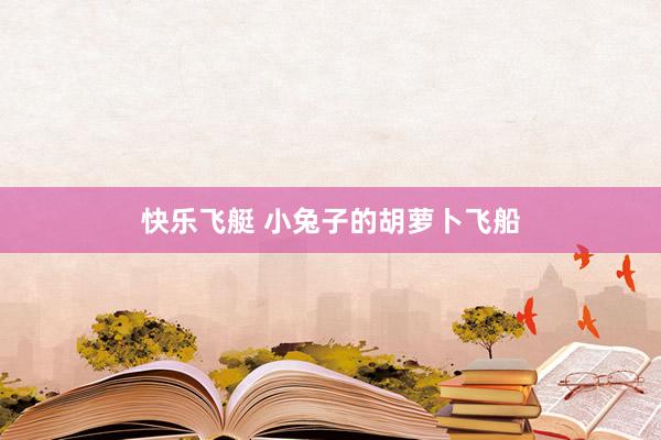 快乐飞艇 小兔子的胡萝卜飞船
