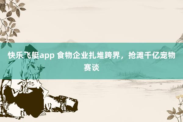 快乐飞艇app 食物企业扎堆跨界，抢滩千亿宠物赛谈