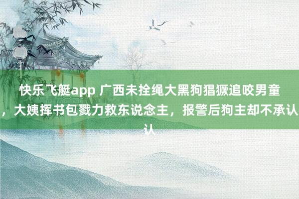 快乐飞艇app 广西未拴绳大黑狗猖獗追咬男童，大姨挥书包戮力救东说念主，报警后狗主却不承认