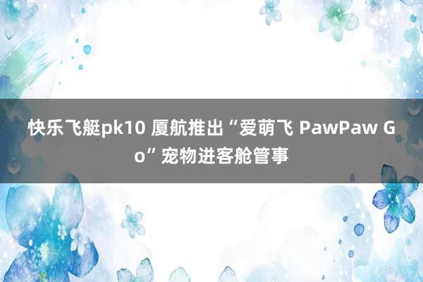 快乐飞艇pk10 厦航推出“爱萌飞 PawPaw Go”宠物进客舱管事