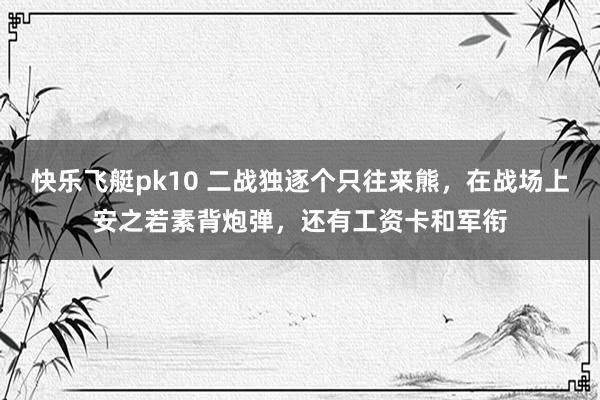 快乐飞艇pk10 二战独逐个只往来熊，在战场上安之若素背炮弹，还有工资卡和军衔
