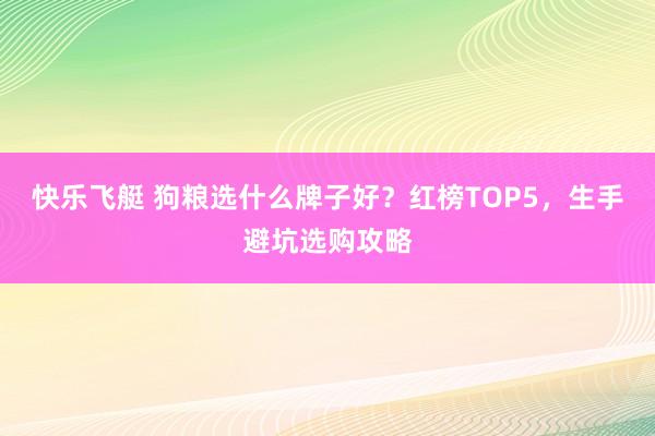 快乐飞艇 狗粮选什么牌子好？红榜TOP5，生手避坑选购攻略