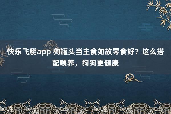 快乐飞艇app 狗罐头当主食如故零食好？这么搭配喂养，狗狗更健康