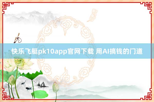 快乐飞艇pk10app官网下载 用AI搞钱的门道