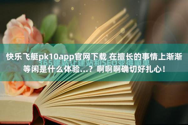 快乐飞艇pk10app官网下载 在擅长的事情上渐渐等闲是什么体验...？啊啊啊确切好扎心！