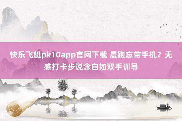 快乐飞艇pk10app官网下载 晨跑忘带手机？无感打卡步说念自如双手训导