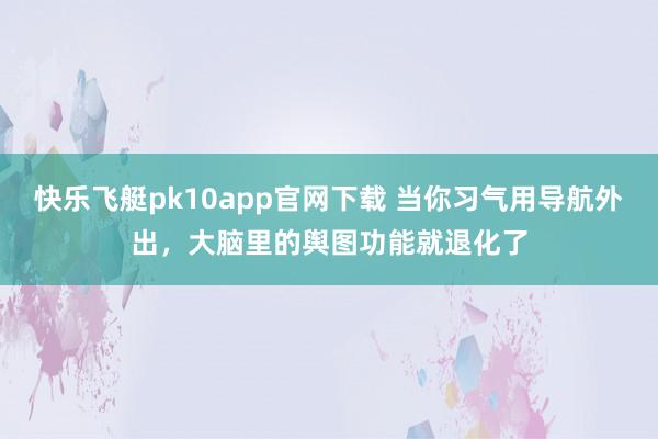 快乐飞艇pk10app官网下载 当你习气用导航外出，大脑里的舆图功能就退化了