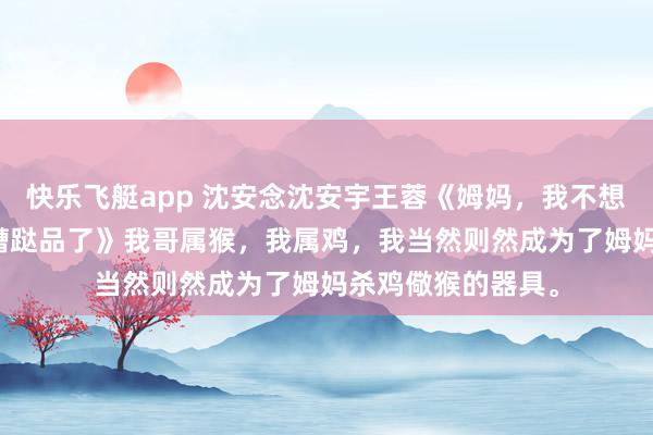 快乐飞艇app 沈安念沈安宇王蓉《姆妈，我不想成为杀鸡儆猴的糟跶品了》　我哥属猴，我属鸡，我当然则然成为了姆妈杀鸡儆猴的器具。