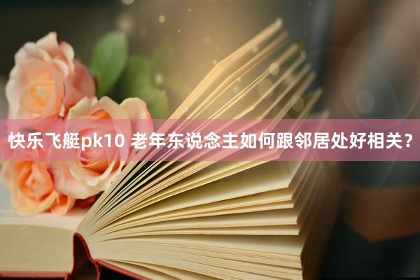 快乐飞艇pk10 老年东说念主如何跟邻居处好相关？