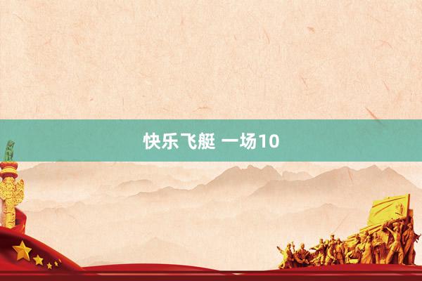 快乐飞艇 一场10