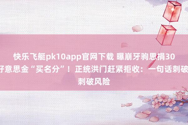 快乐飞艇pk10app官网下载 曝崩牙驹思捐300万好意思金“买名分”！正统洪门赶紧拒收：一句话刺破风险