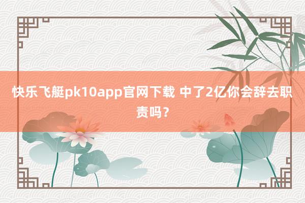 快乐飞艇pk10app官网下载 中了2亿你会辞去职责吗？