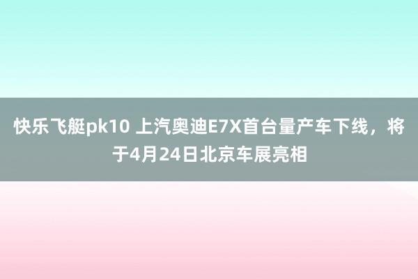 快乐飞艇pk10 上汽奥迪E7X首台量产车下线，将于4月24日北京车展亮相