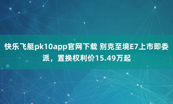 快乐飞艇pk10app官网下载 别克至境E7上市即委派，置换权利价15.49万起
