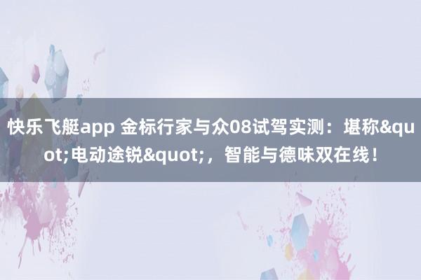快乐飞艇app 金标行家与众08试驾实测：堪称"电动途锐"，智能与德味双在线！