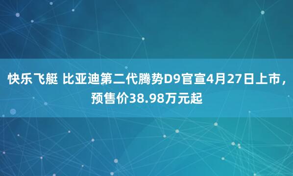 快乐飞艇 比亚迪第二代腾势D9官宣4月27日上市，预售价38.98万元起