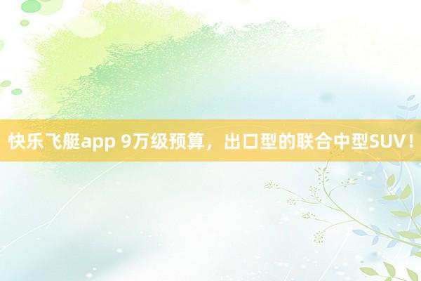 快乐飞艇app 9万级预算，出口型的联合中型SUV！