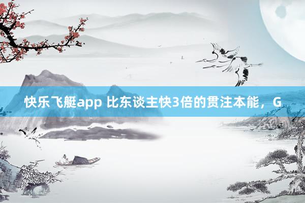 快乐飞艇app 比东谈主快3倍的贯注本能，G