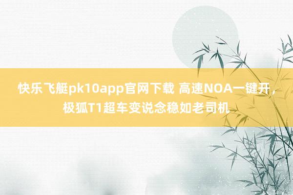 快乐飞艇pk10app官网下载 高速NOA一键开，极狐T1超车变说念稳如老司机