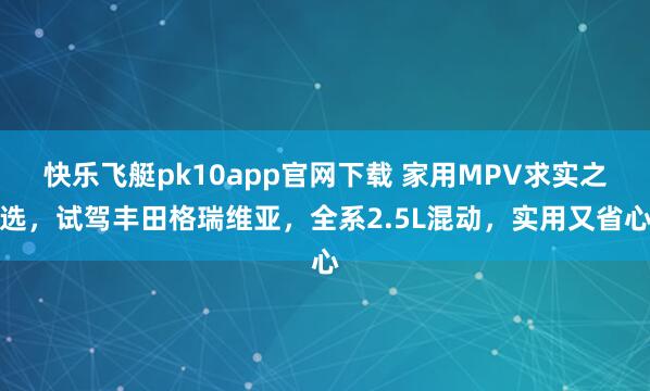 快乐飞艇pk10app官网下载 家用MPV求实之选，试驾丰田格瑞维亚，全系2.5L混动，实用又省心