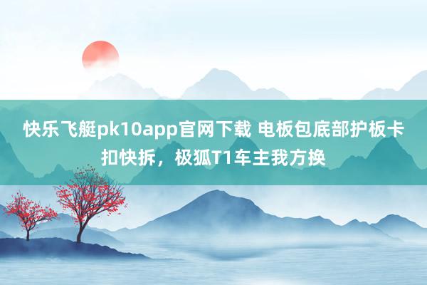 快乐飞艇pk10app官网下载 电板包底部护板卡扣快拆，极狐T1车主我方换
