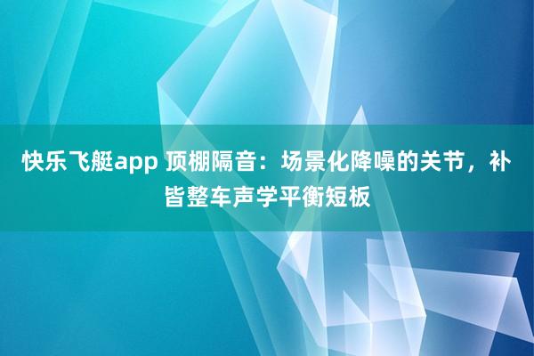 快乐飞艇app 顶棚隔音：场景化降噪的关节，补皆整车声学平衡短板