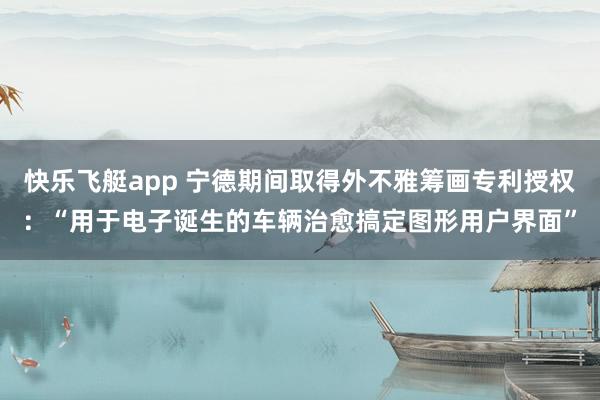 快乐飞艇app 宁德期间取得外不雅筹画专利授权：“用于电子诞生的车辆治愈搞定图形用户界面”