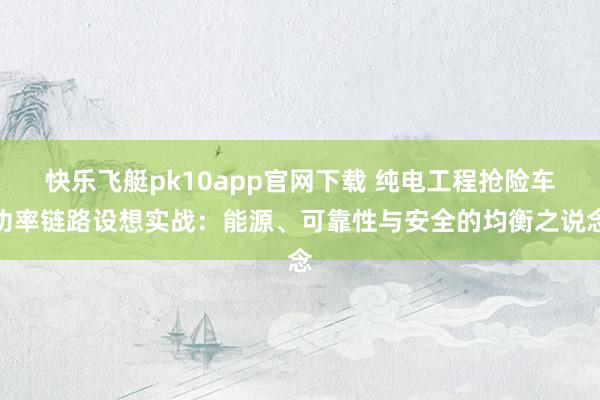 快乐飞艇pk10app官网下载 纯电工程抢险车功率链路设想实战：能源、可靠性与安全的均衡之说念