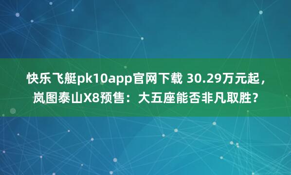 快乐飞艇pk10app官网下载 30.29万元起，岚图泰山X8预售：大五座能否非凡取胜？