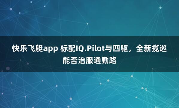 快乐飞艇app 标配IQ.Pilot与四驱，全新揽巡能否治服通勤路