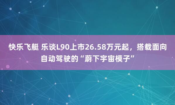 快乐飞艇 乐谈L90上市26.58万元起，搭载面向自动驾驶的“蔚下宇宙模子”