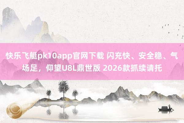 快乐飞艇pk10app官网下载 闪充快、安全稳、气场足，仰望U8L鼎世版 2026款抓续请托