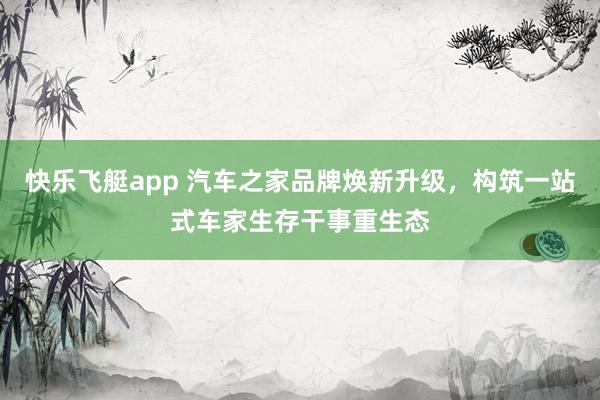 快乐飞艇app 汽车之家品牌焕新升级，构筑一站式车家生存干事重生态