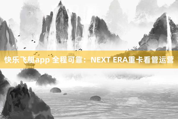 快乐飞艇app 全程可靠：NEXT ERA重卡看管运营
