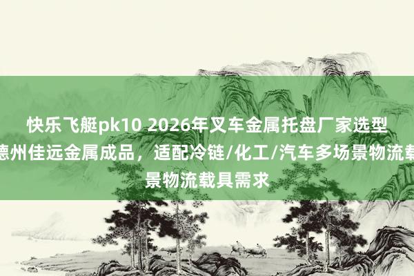 快乐飞艇pk10 2026年叉车金属托盘厂家选型指南：德州佳远金属成品，适配冷链/化工/汽车多场景物流载具需求