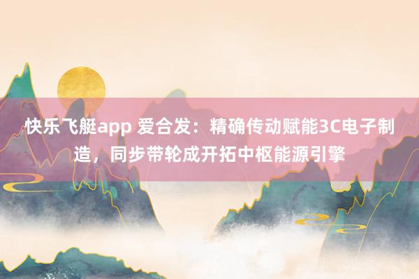 快乐飞艇app 爱合发：精确传动赋能3C电子制造，同步带轮成开拓中枢能源引擎