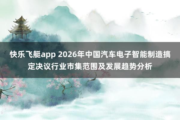 快乐飞艇app 2026年中国汽车电子智能制造搞定决议行业市集范围及发展趋势分析
