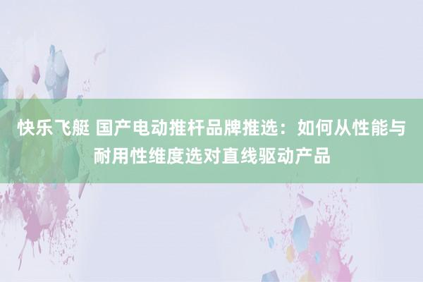 快乐飞艇 国产电动推杆品牌推选：如何从性能与耐用性维度选对直线驱动产品
