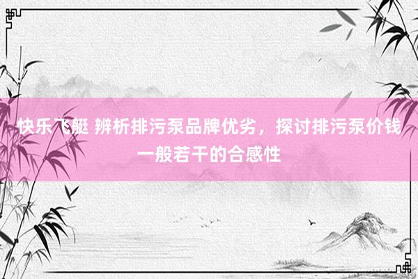 快乐飞艇 辨析排污泵品牌优劣，探讨排污泵价钱一般若干的合感性