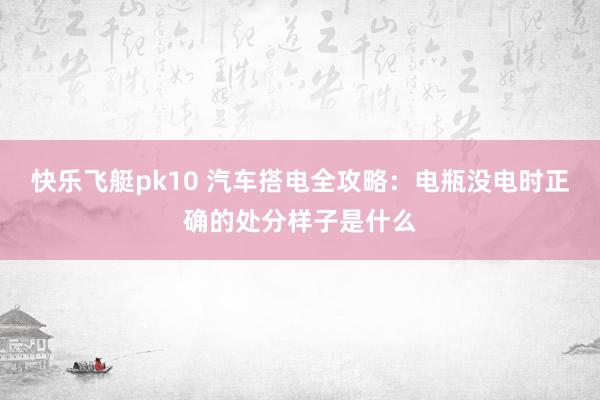 快乐飞艇pk10 汽车搭电全攻略：电瓶没电时正确的处分样子是什么