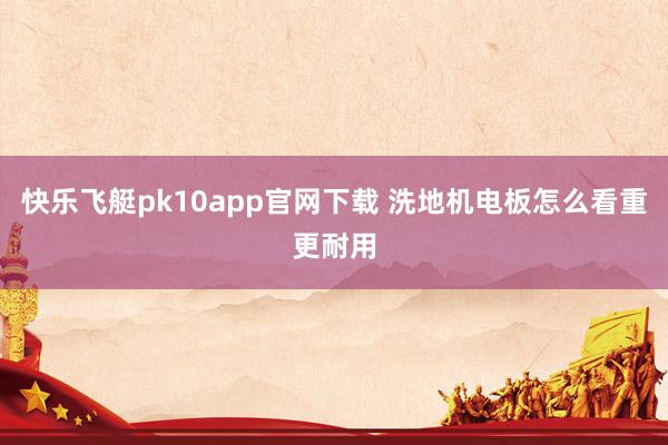快乐飞艇pk10app官网下载 洗地机电板怎么看重更耐用